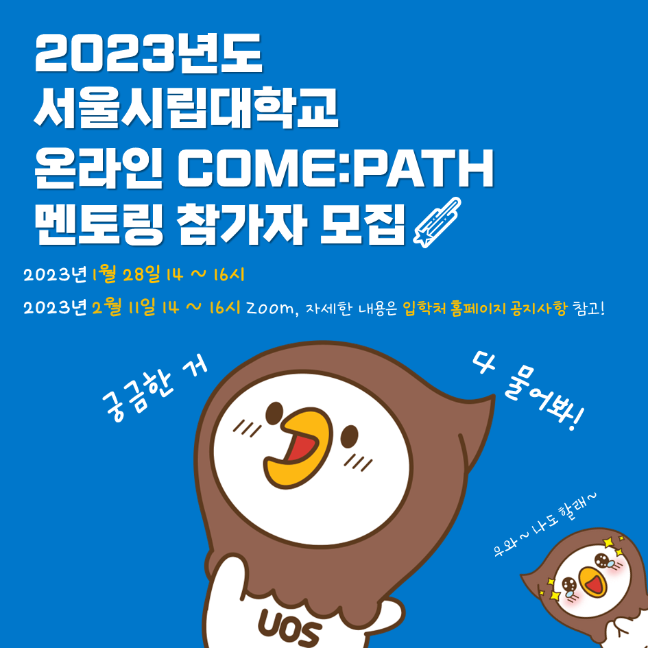 2023년도 서울시립대학교 온라인 COME:PATH 멘토링 참가자 모집 2023년 1월 28일 14 ~ 16시 2023년 2월 11일 14 ~ 16시 ZOOM, 자세한 내용은 입학처 홈페이지 공지사항 참고!