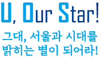 U, Our, Ster!
그대, 서울과 시대를 밝히는 별이 되어라!